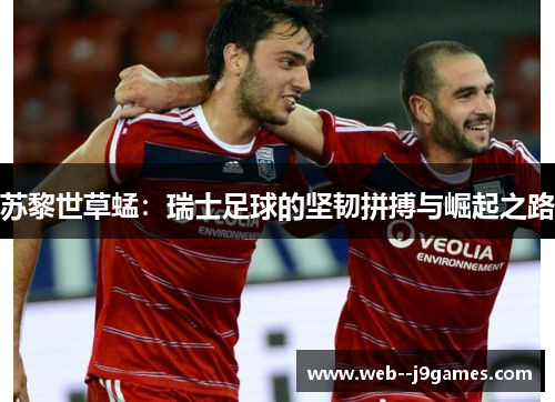 苏黎世草蜢:瑞士足球的坚韧拼搏与崛起之路 苏黎世草蜢:瑞士足球的坚韧拼搏与崛起之路