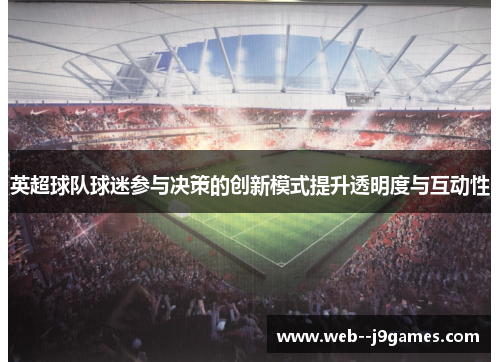 英超球队球迷参与决策的创新模式提升透明度与互动性 英超球队球迷参与决策的创新模式提升透明度与互动性