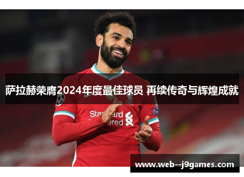 萨拉赫荣膺2024年度最佳球员 再续传奇与辉煌成就 萨拉赫荣膺2024年度最佳球员 再续传奇与辉煌成就