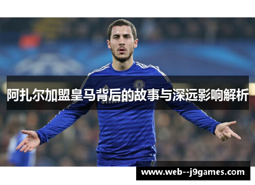 阿扎尔加盟皇马背后的故事与深远影响解析 阿扎尔加盟皇马背后的故事与深远影响解析