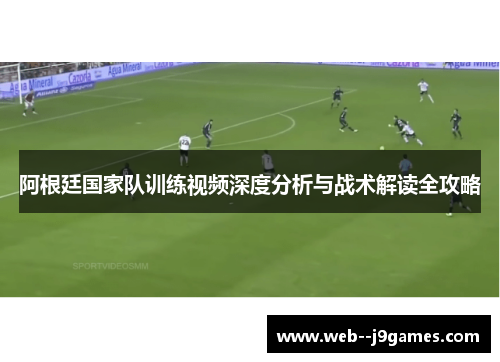 阿根廷国家队训练视频深度分析与战术解读全攻略