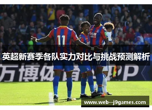 英超新赛季各队实力对比与挑战预测解析