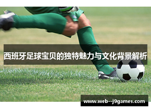 西班牙足球宝贝的独特魅力与文化背景解析