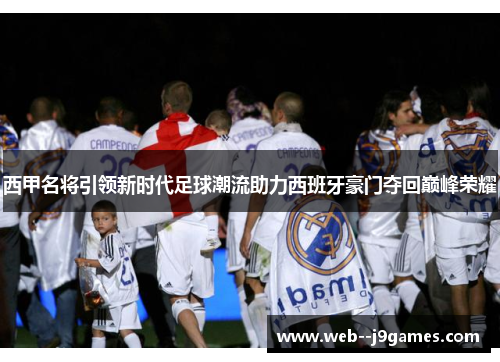 西甲名将引领新时代足球潮流助力西班牙豪门夺回巅峰荣耀