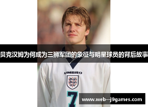 贝克汉姆为何成为三狮军团的象征与明星球员的背后故事