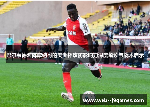 巴尔韦德对阵摩纳哥的美洲杯攻防影响力深度解读与战术启示 巴尔韦德对阵摩纳哥的美洲杯攻防影响力深度解读与战术启示