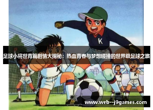 足球小将世青篇剧情大揭秘：热血青春与梦想碰撞的世界级足球之旅
