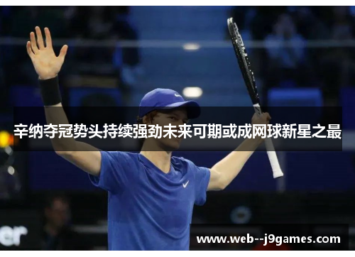 辛纳夺冠势头持续强劲未来可期或成网球新星之最 辛纳夺冠势头持续强劲未来可期或成网球新星之最