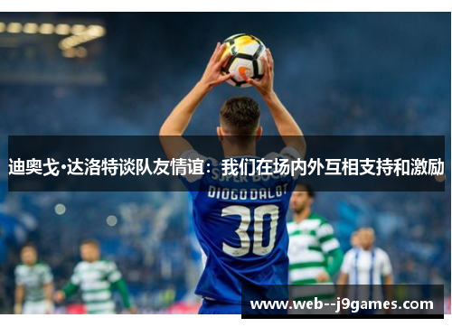 迪奥戈·达洛特谈队友情谊:我们在场内外互相支持和激励 迪奥戈·达洛特谈队友情谊:我们在场内外互相支持和激励
