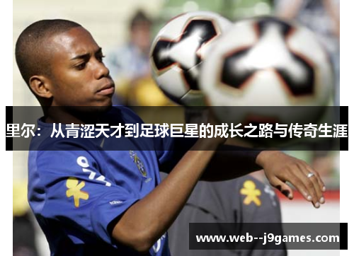 里尔:从青涩天才到足球巨星的成长之路与传奇生涯 里尔:从青涩天才到足球巨星的成长之路与传奇生涯