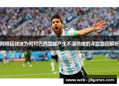 阿根廷球迷为何对巴西国脚产生不满情绪的深层原因解析
