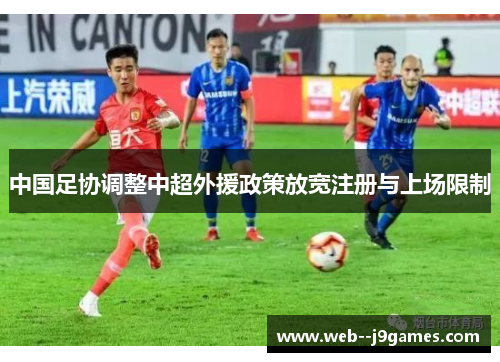中国足协调整中超外援政策放宽注册与上场限制 中国足协调整中超外援政策放宽注册与上场限制