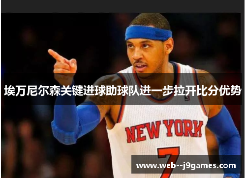 埃万尼尔森关键进球助球队进一步拉开比分优势 埃万尼尔森关键进球助球队进一步拉开比分优势