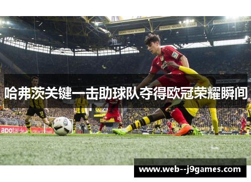 哈弗茨关键一击助球队夺得欧冠荣耀瞬间 哈弗茨关键一击助球队夺得欧冠荣耀瞬间