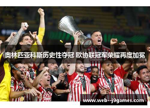 奥林匹亚科斯历史性夺冠 欧协联冠军荣耀再度加冕 奥林匹亚科斯历史性夺冠 欧协联冠军荣耀再度加冕