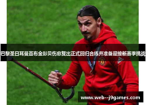 巴黎圣日耳曼宣布金彭贝伤愈复出正式回归合练并准备迎接新赛季挑战