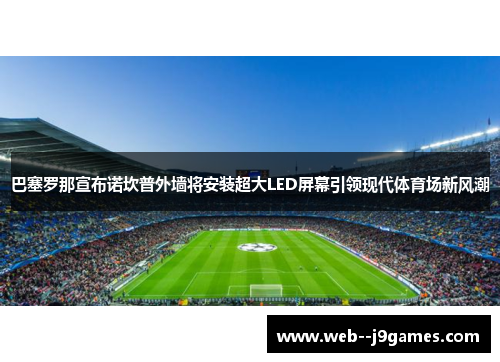 巴塞罗那宣布诺坎普外墙将安装超大LED屏幕引领现代体育场新风潮