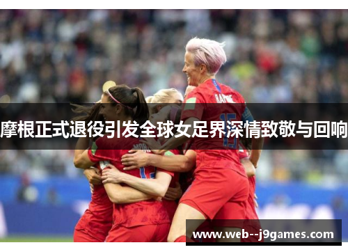 摩根正式退役引发全球女足界深情致敬与回响