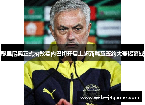 穆里尼奥正式执教费内巴切开启土超新篇章签约大赛揭幕战 穆里尼奥正式执教费内巴切开启土超新篇章签约大赛揭幕战
