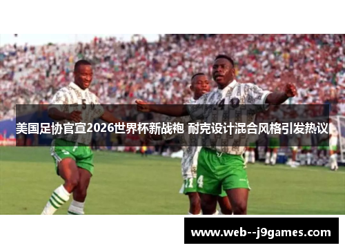 美国足协官宣2026世界杯新战袍 耐克设计混合风格引发热议 美国足协官宣2026世界杯新战袍 耐克设计混合风格引发热议
