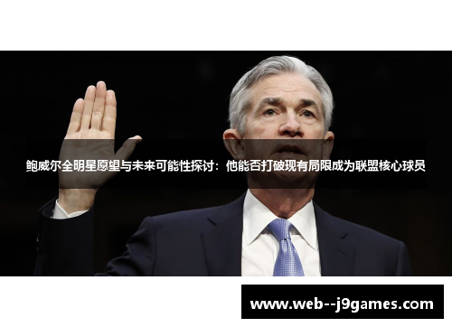 鲍威尔全明星愿望与未来可能性探讨：他能否打破现有局限成为联盟核心球员