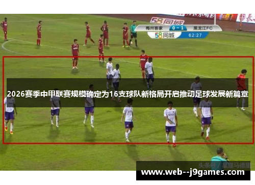 2026赛季中甲联赛规模确定为16支球队新格局开启推动足球发展新篇章